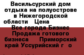 Васильсурский дом отдыха на полуострове в Нижегородской области › Цена ­ 30 000 000 - Все города Бизнес » Продажа готового бизнеса   . Приморский край,Уссурийский г. о. 